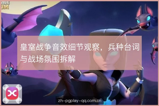 皇室战争音效细节观察，兵种台词与战场氛围拆解