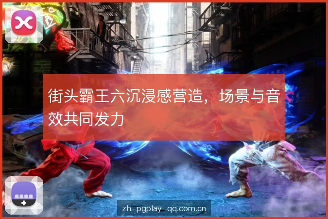 街头霸王六沉浸感营造，场景与音效共同发力